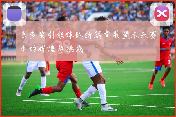 京多安引领球队新篇章展望未来赛季的辉煌与挑战