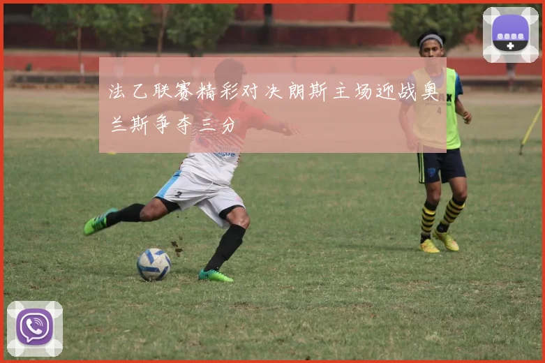 法乙联赛精彩对决朗斯主场迎战奥兰斯争夺三分