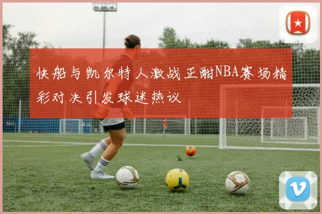 快船与凯尔特人激战正酣NBA赛场精彩对决引发球迷热议