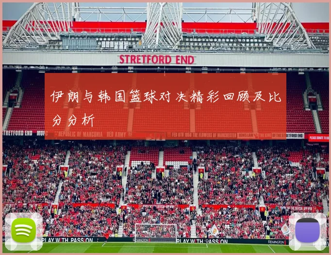 伊朗与韩国篮球对决精彩回顾及比分分析