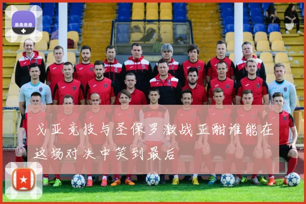 戈亚竞技与圣保罗激战正酣谁能在这场对决中笑到最后