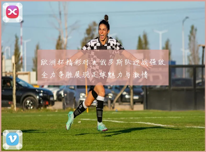欧洲杯精彩对决俄罗斯队迎战强敌全力争胜展现足球魅力与激情