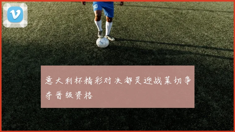 意大利杯精彩对决都灵迎战莱切争夺晋级资格