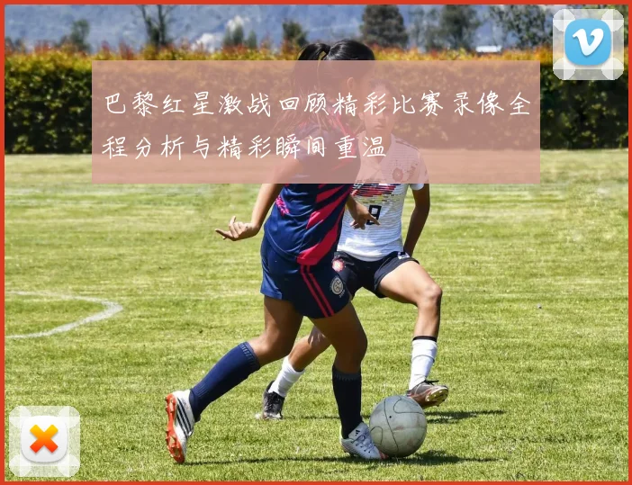 巴黎红星激战回顾精彩比赛录像全程分析与精彩瞬间重温