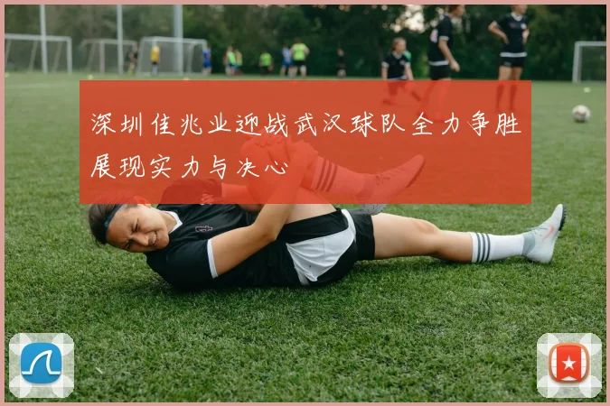 深圳佳兆业迎战武汉球队全力争胜展现实力与决心