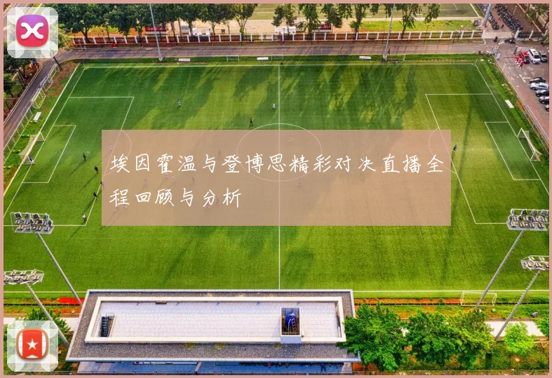 埃因霍温与登博思精彩对决直播全程回顾与分析