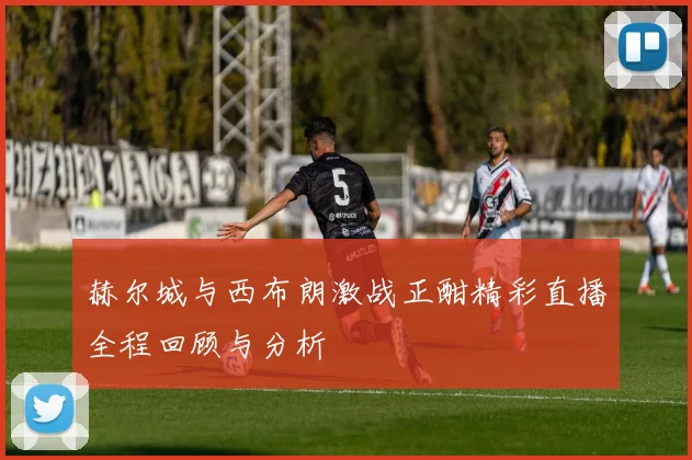 赫尔城与西布朗激战正酣精彩直播全程回顾与分析