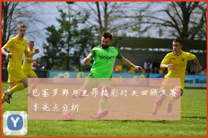 巴塞罗那与里昂精彩对决回顾及赛季亮点分析