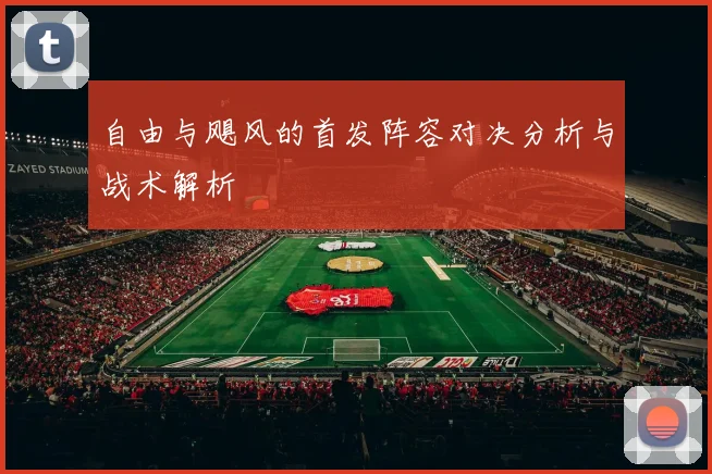 自由与飓风的首发阵容对决分析与战术解析