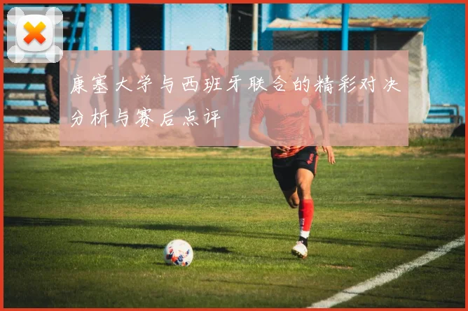 康塞大学与西班牙联合的精彩对决分析与赛后点评