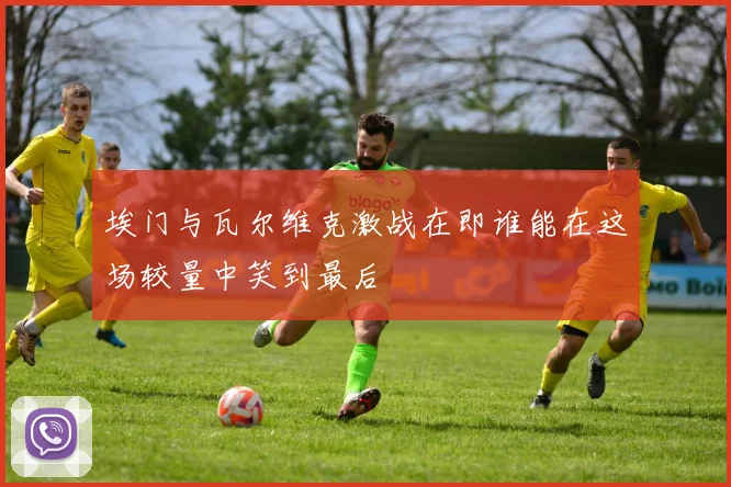 埃门与瓦尔维克激战在即谁能在这场较量中笑到最后