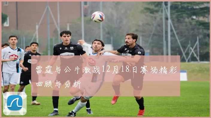 雷霆与公牛激战12月18日赛场精彩回顾与分析
