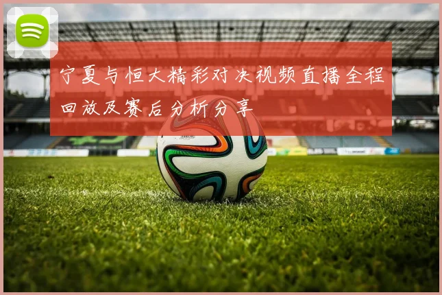 宁夏与恒大精彩对决视频直播全程回放及赛后分析分享