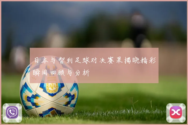 日本与智利足球对决赛果揭晓精彩瞬间回顾与分析