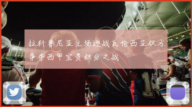 拉科鲁尼亚主场迎战瓦伦西亚双方争夺西甲宝贵积分之战