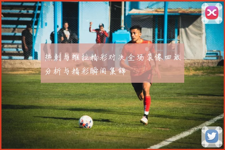 热刺与维拉精彩对决全场录像回放分析与精彩瞬间集锦