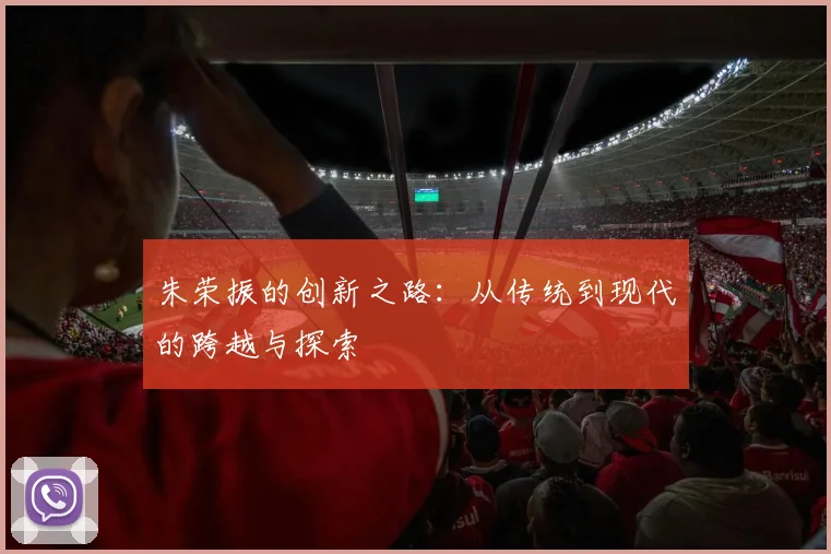 朱荣振的创新之路：从传统到现代的跨越与探索