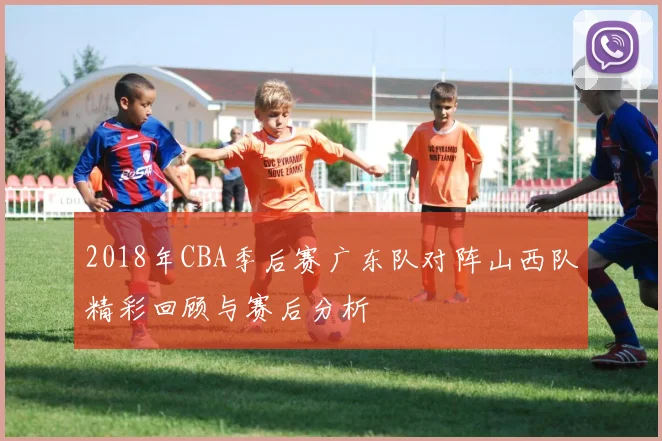 2018年CBA季后赛广东队对阵山西队精彩回顾与赛后分析