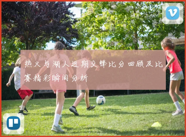 热火与湖人近期交锋比分回顾及比赛精彩瞬间分析