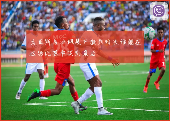 戈亚斯与沙佩展开激烈对决谁能在这场比赛中笑到最后