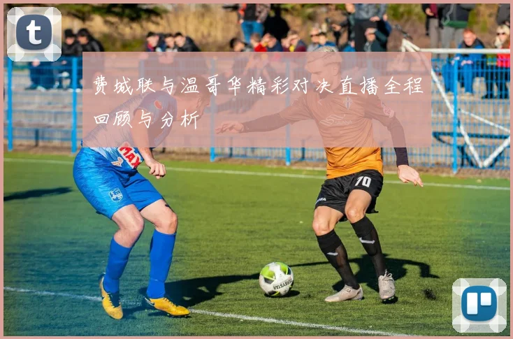 费城联与温哥华精彩对决直播全程回顾与分析